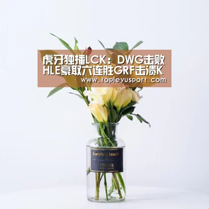 虎牙独播LCK:DWG击败HLE豪取六连胜GRF击溃KZ再夺榜首_乐鱼入口(图2) 乐鱼网址