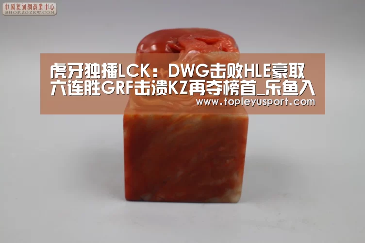 虎牙独播LCK:DWG击败HLE豪取六连胜GRF击溃KZ再夺榜首_乐鱼入口(图1) 乐鱼入口