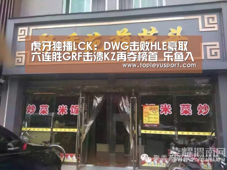 虎牙独播LCK:DWG击败HLE豪取六连胜GRF击溃KZ再夺榜首_乐鱼入口(图3) 乐鱼平台